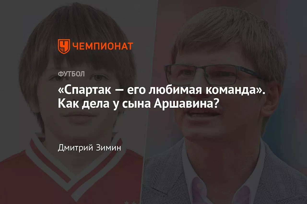 «Спартак — его любимая команда». Как дела у сына Аршавина?