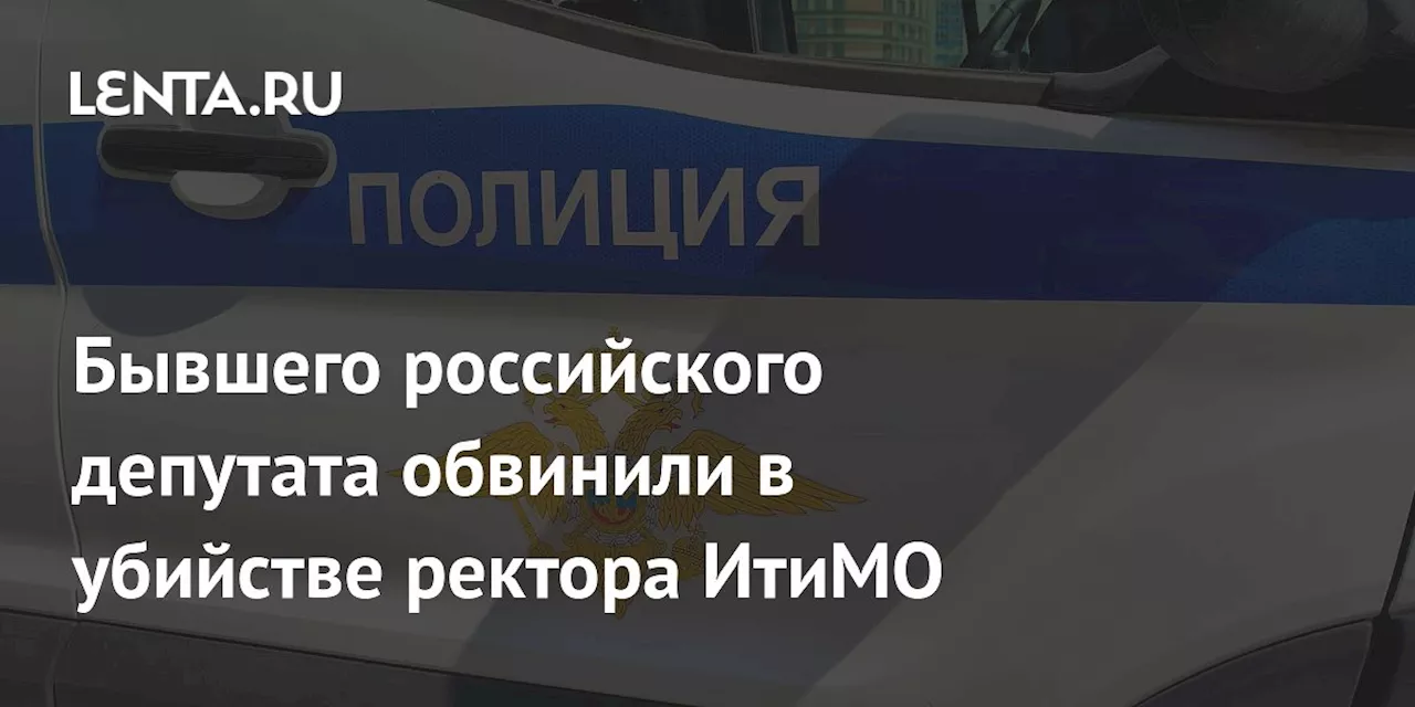 Бывшего российского депутата обвинили в убийстве ректора ИтиМО