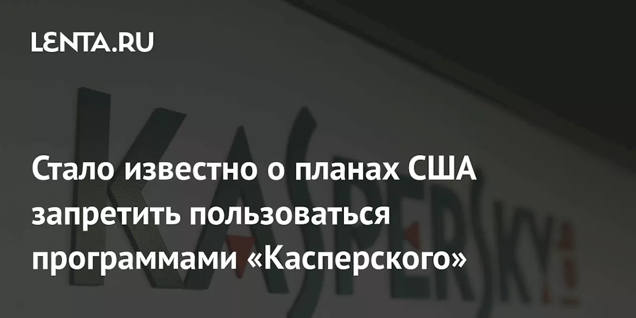 Стало известно о планах США запретить пользоваться программами «Касперского»