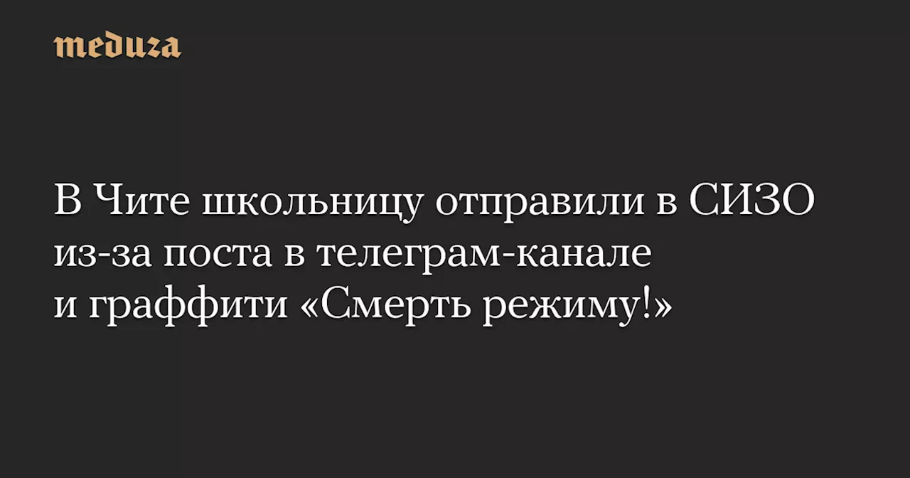 В Чите школьницу отправили в СИЗО из-за поста в телеграм-канале и граффити «Смерть режиму!» — Meduza