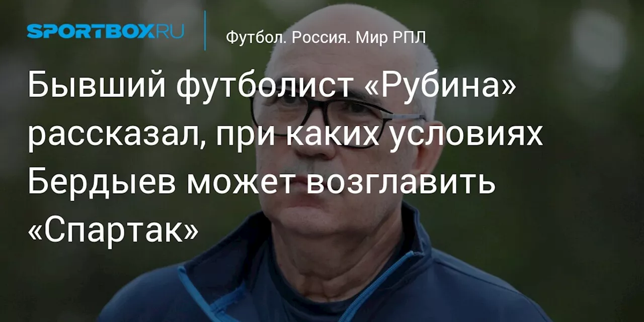 Бывший футболист «Рубина» рассказал, при каких условиях Бердыев может возглавить «Спартак»