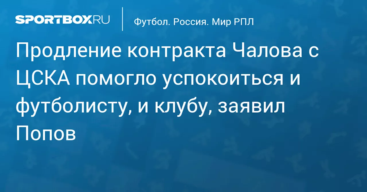 Продление контракта Чалова с ЦСКА помогло успокоиться и футболисту, и клубу, заявил Попов