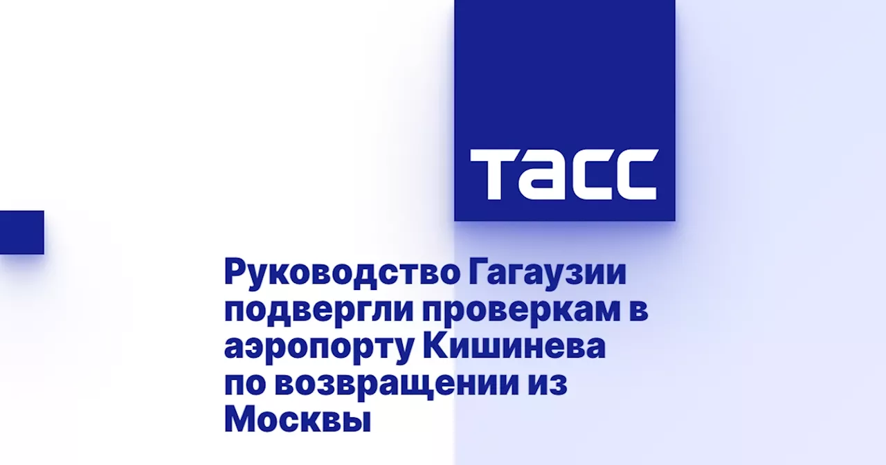 Руководство Гагаузии подвергли проверкам в аэропорту Кишинева по возвращении из Москвы