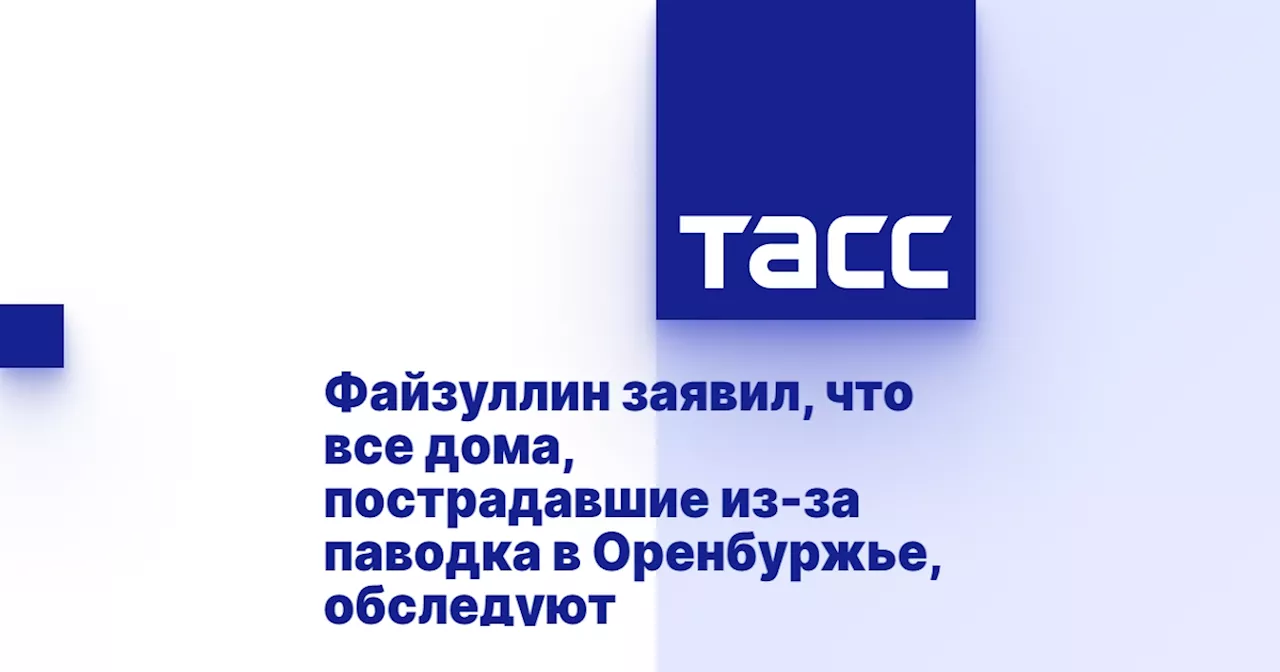 Файзуллин заявил, что все дома, пострадавшие из-за паводка в Оренбуржье, обследуют