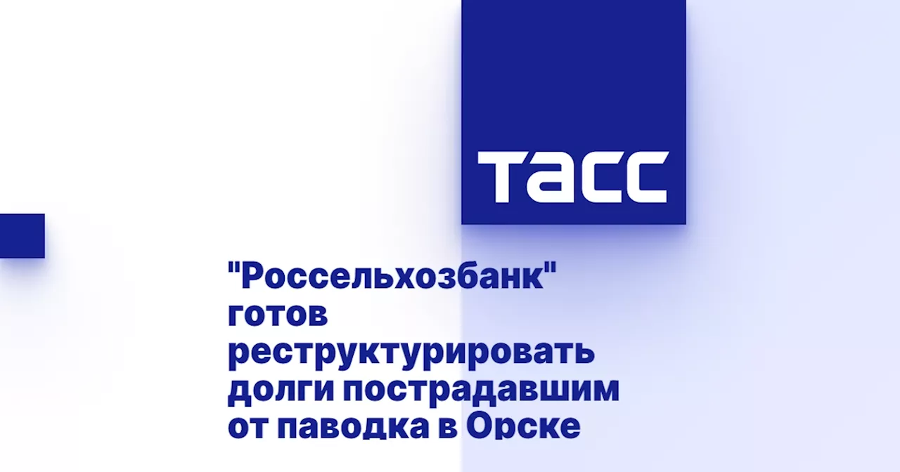 'Россельхозбанк' готов реструктурировать долги пострадавшим от паводка в Орске