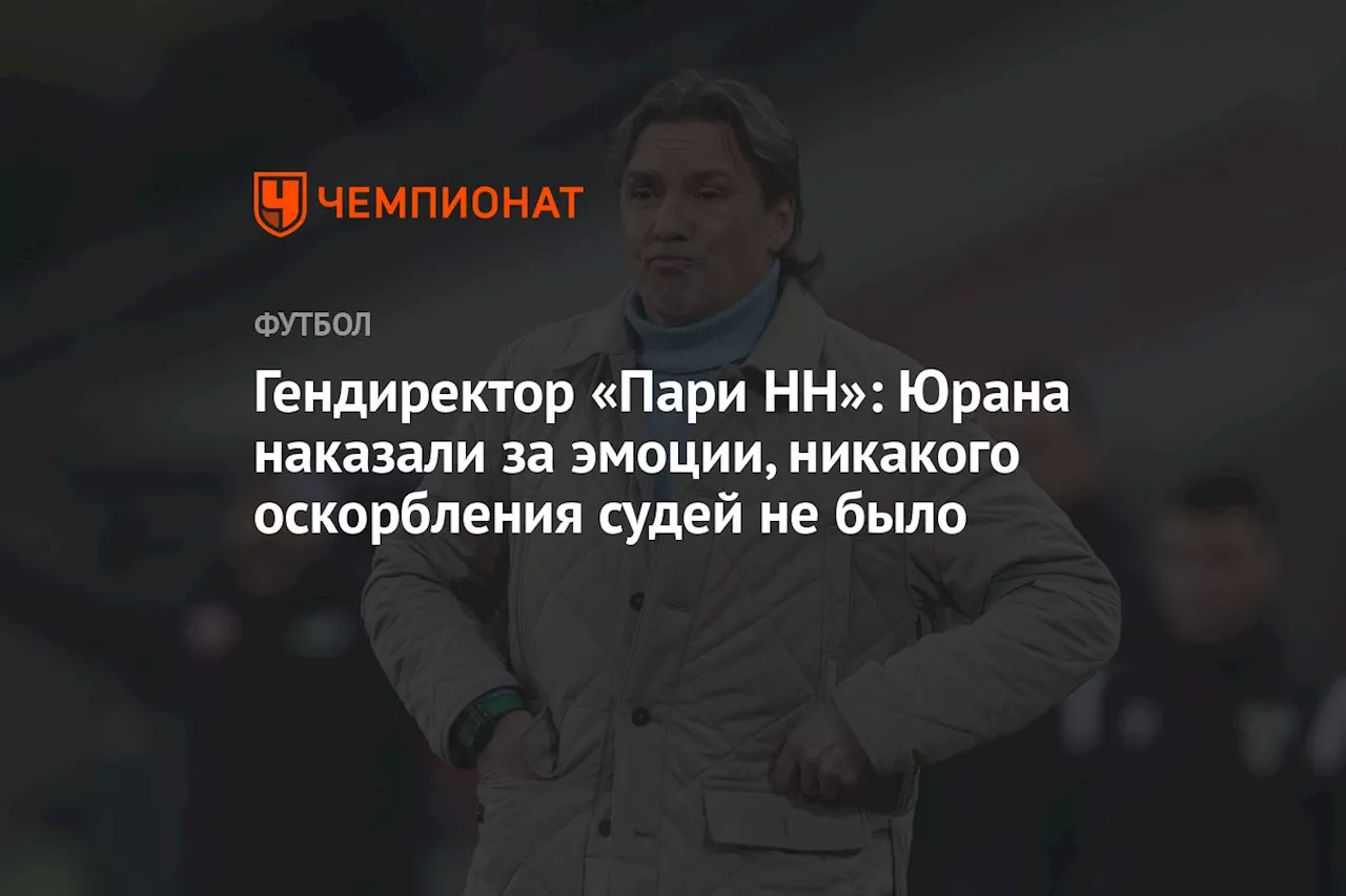 Гендиректор «Пари НН»: Юрана наказали за эмоции, никакого оскорбления судей не было