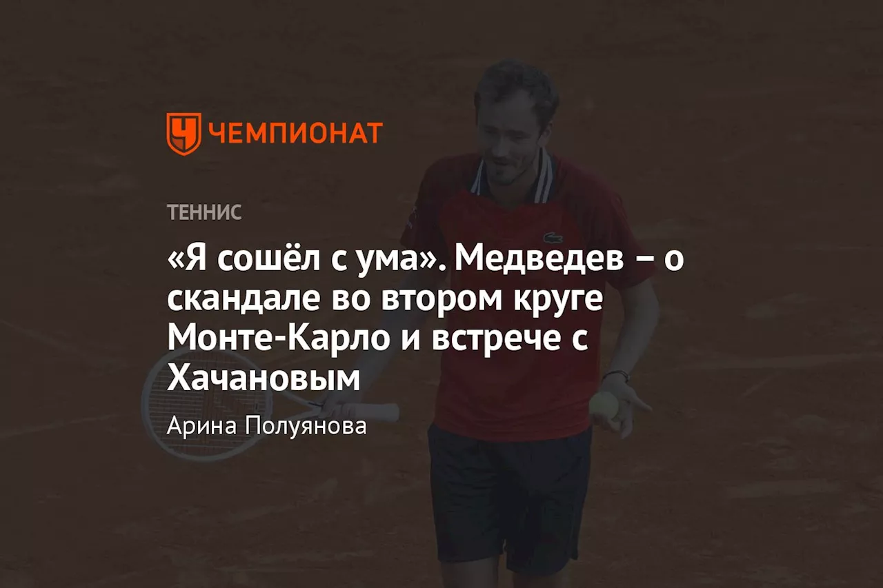 «Я сошёл с ума». Медведев — о скандале во втором круге Монте-Карло и встрече с Хачановым