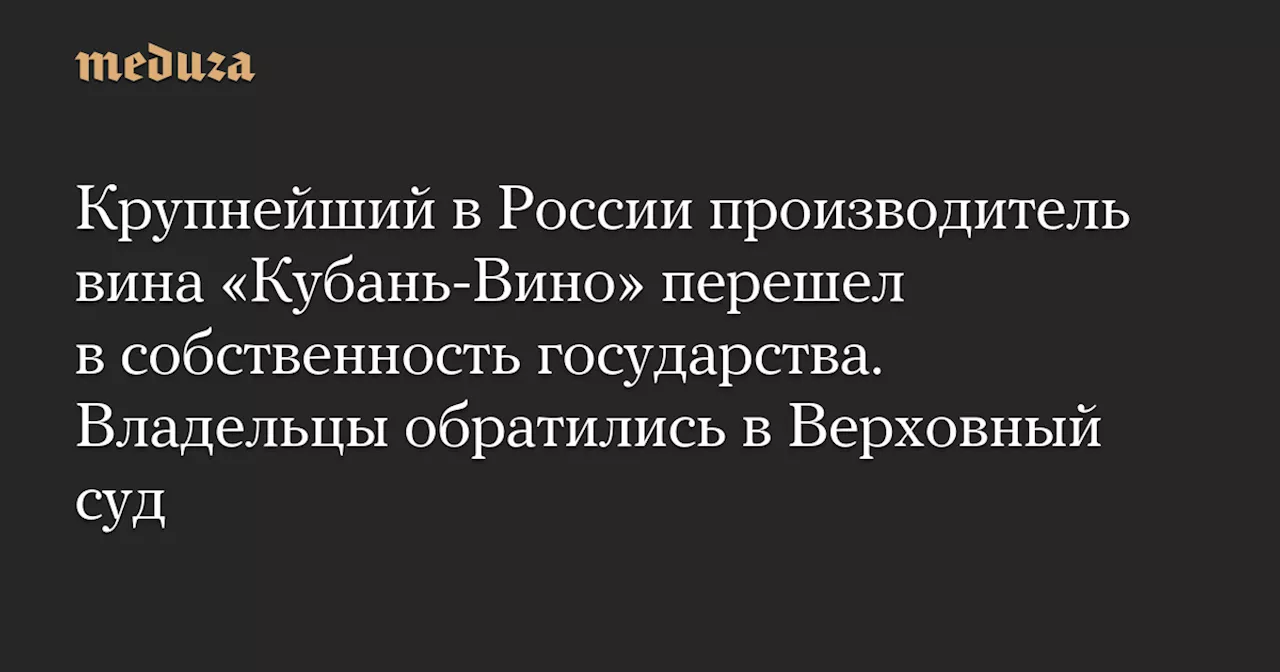 Крупнейший в России производитель вина «Кубань-Вино» перешел в собственность государства. Владельцы обратились в Верховный суд — Meduza