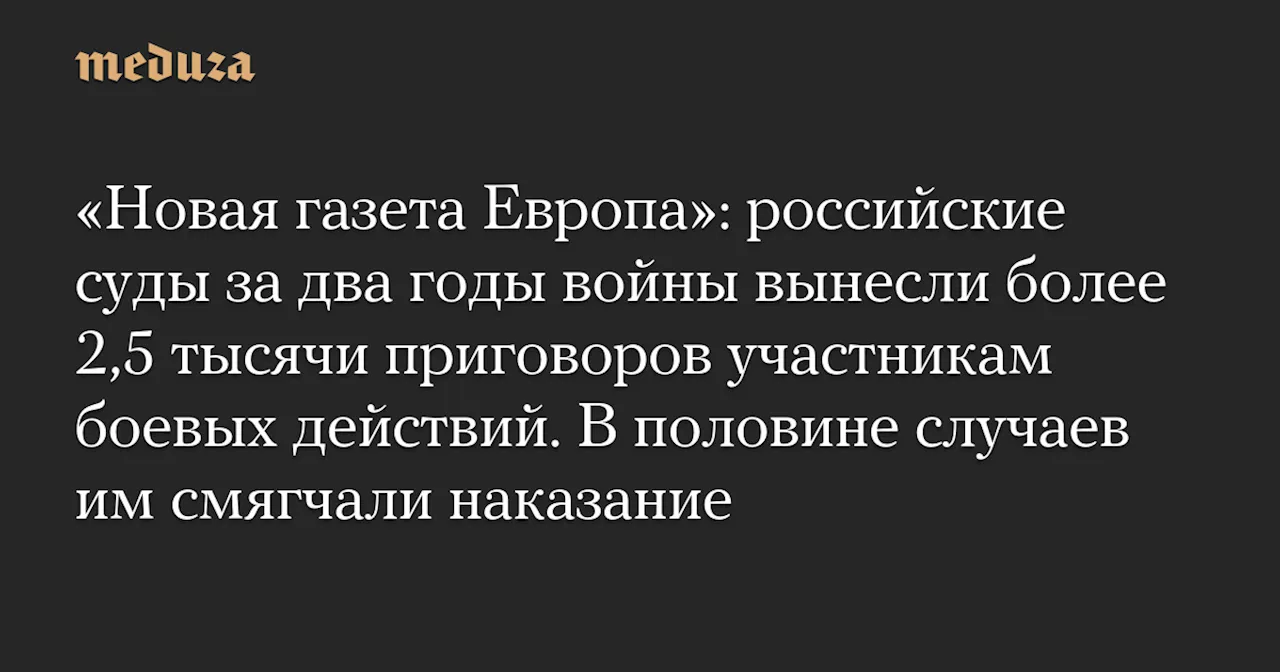 «Новая газета Европа»: российские суды за два годы войны вынесли более 2,5 тысячи приговоров участникам боевых действий. В половине случаев им смягчали наказание — Meduza