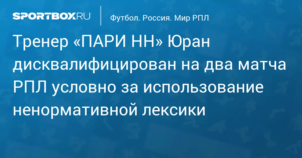 Тренер «ПАРИ НН» Юран дисквалифицирован на два матча РПЛ условно за использование ненормативной лексики