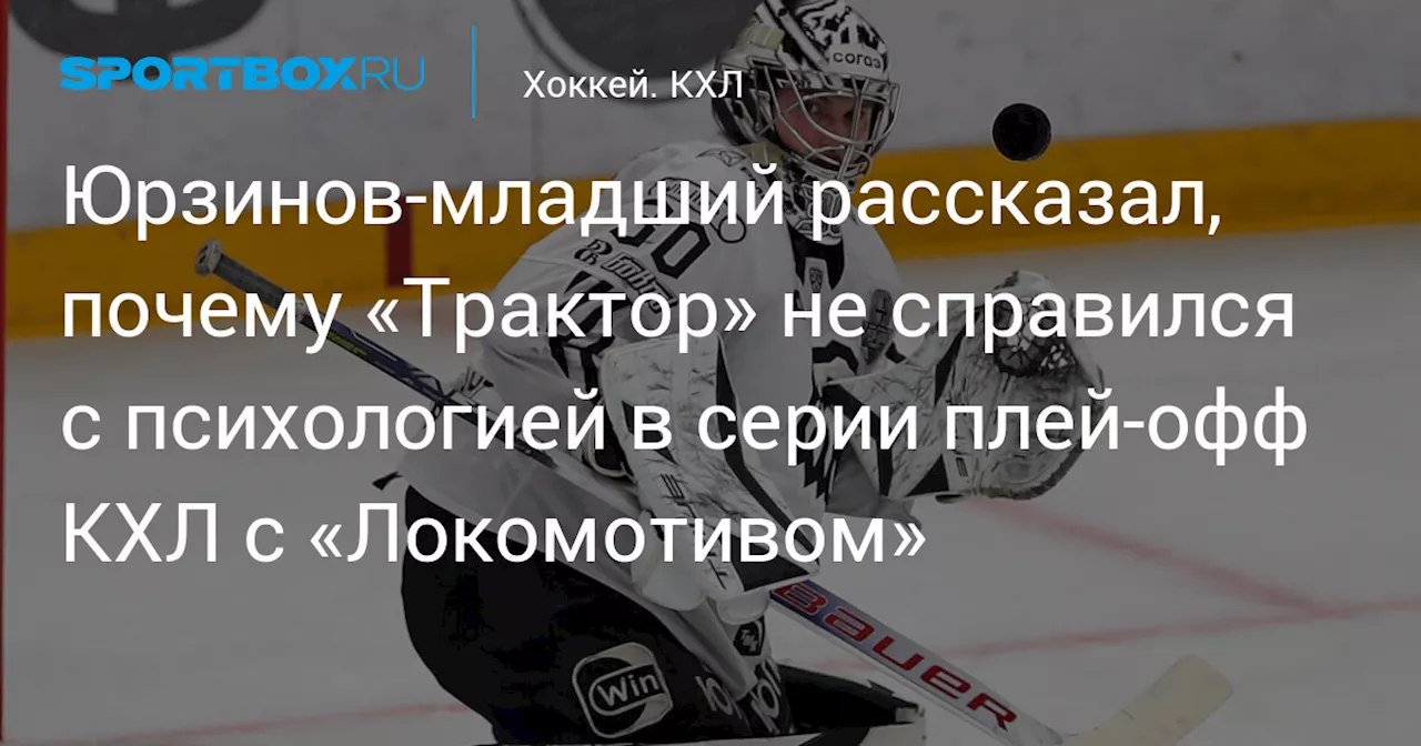 Юрзинов‑младший рассказал, почему «Трактор» не справился с психологией в серии плей‑офф КХЛ с «Локомотивом»