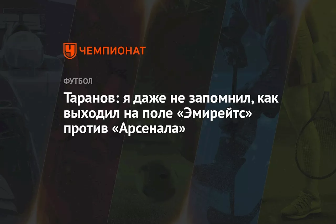 Таранов: я даже не запомнил, как выходил на поле «Эмирейтс» против «Арсенала»