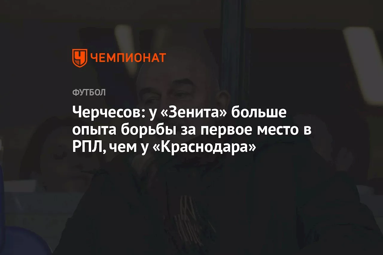 Черчесов: у «Зенита» больше опыта борьбы за первое место в РПЛ, чем у «Краснодара»