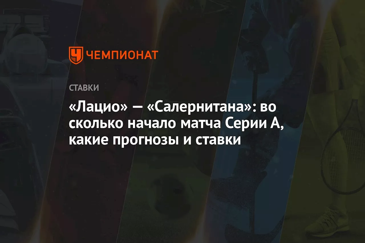 «Лацио» — «Салернитана»: во сколько начало матча Серии А, какие прогнозы и ставки