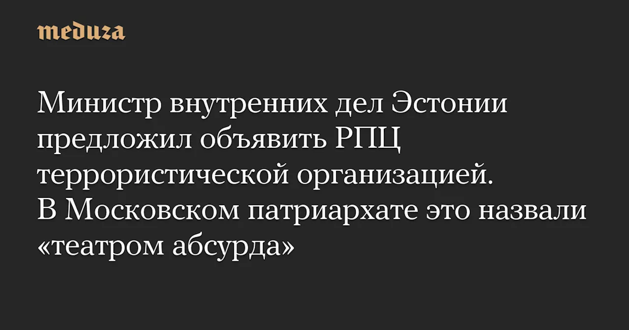 Министр внутренних дел Эстонии предложил объявить РПЦ террористической организацией. В Московском патриархате это назвали «театром абсурда» — Meduza