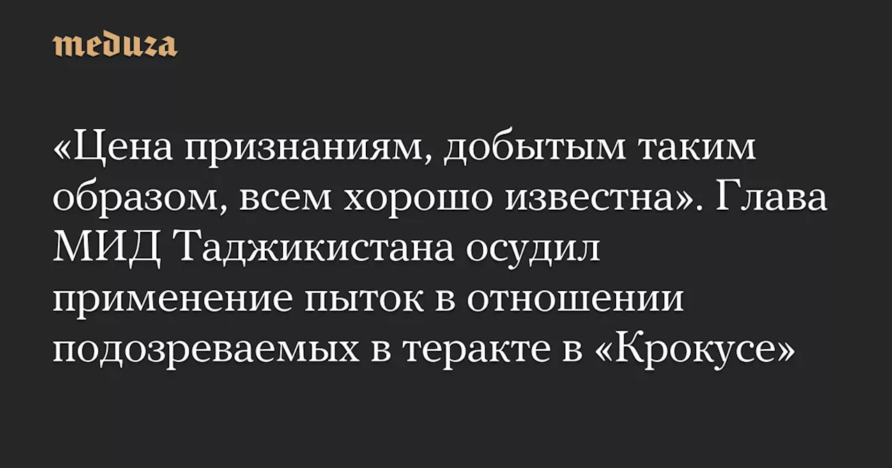 «Цена признаниям, добытым таким образом, всем хорошо известна». Глава МИД Таджикистана осудил применение пыток в отношении подозреваемых в теракте в «Крокусе» — Meduza