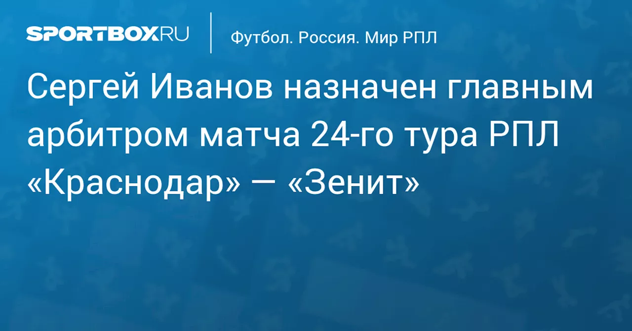 Сергей Иванов назначен главным арбитром матча 24‑го тура РПЛ «Краснодар» — «Зенит»