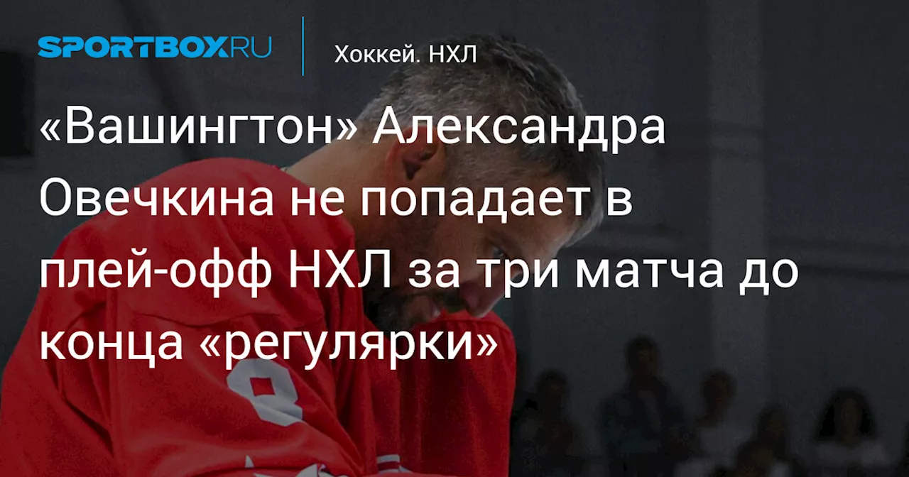 «Вашингтон» Александра Овечкина не попадает в плей‑офф НХЛ за три матча до конца «регулярки»