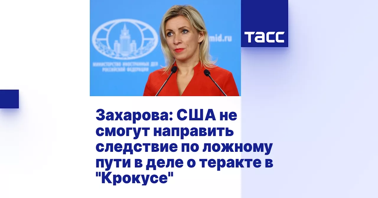 Захарова: США не смогут направить следствие по ложному пути в деле о теракте в 'Крокусе'