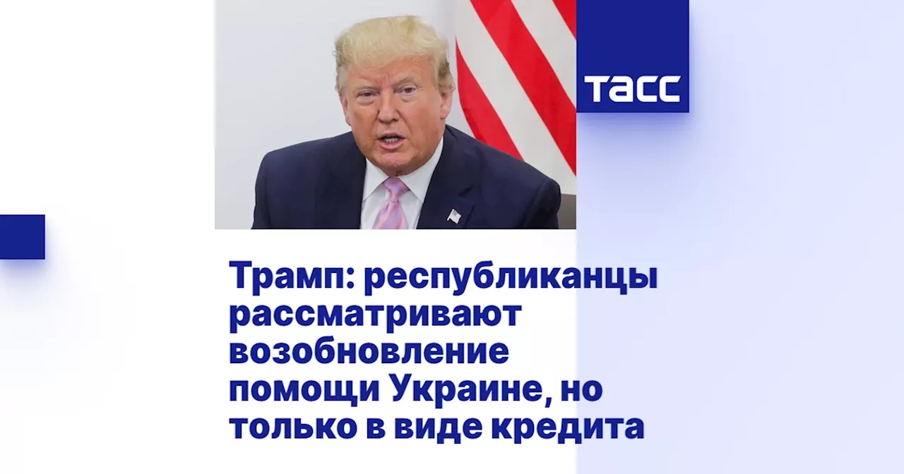 Трамп: республиканцы рассматривают возобновление помощи Украине, но только в виде кредита