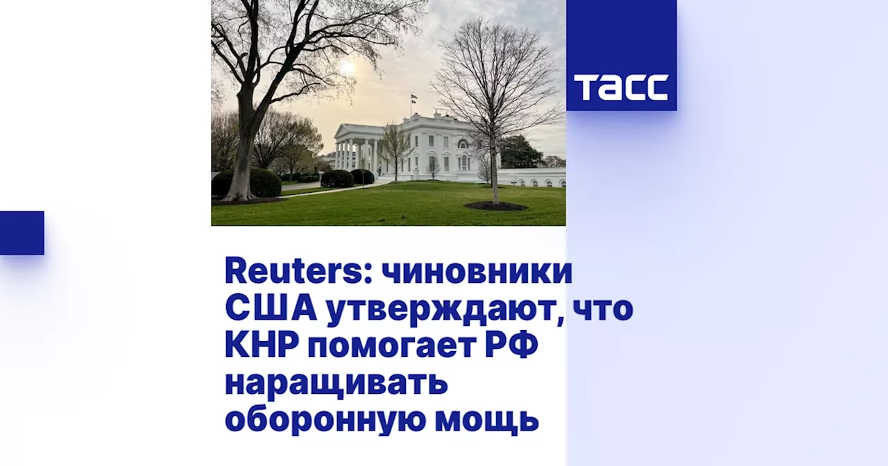 Reuters: чиновники США утверждают, что КНР помогает РФ наращивать оборонную мощь