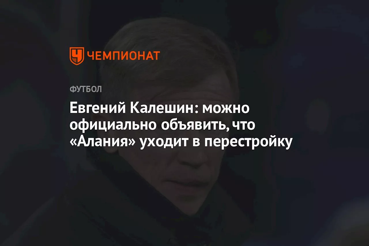 Евгений Калешин: можно официально объявить, что «Алания» уходит в перестройку