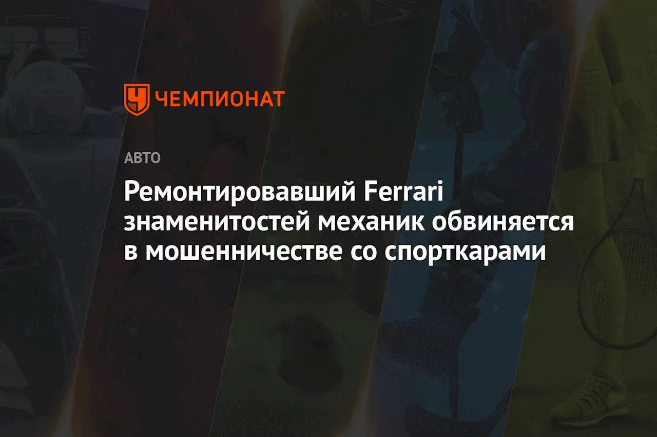 Ремонтировавший Ferrari знаменитостей механик обвиняется в мошенничестве со спорткарами