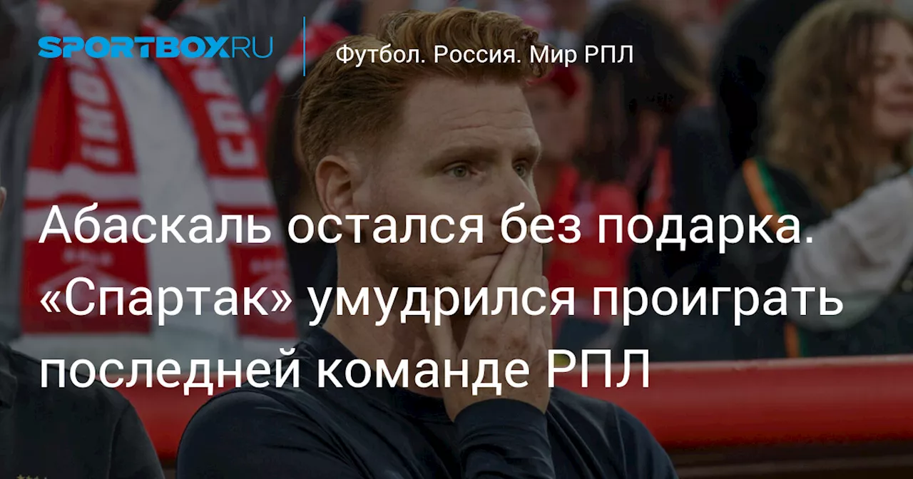 Абаскаль остался без подарка. «Спартак» умудрился проиграть последней команде РПЛ