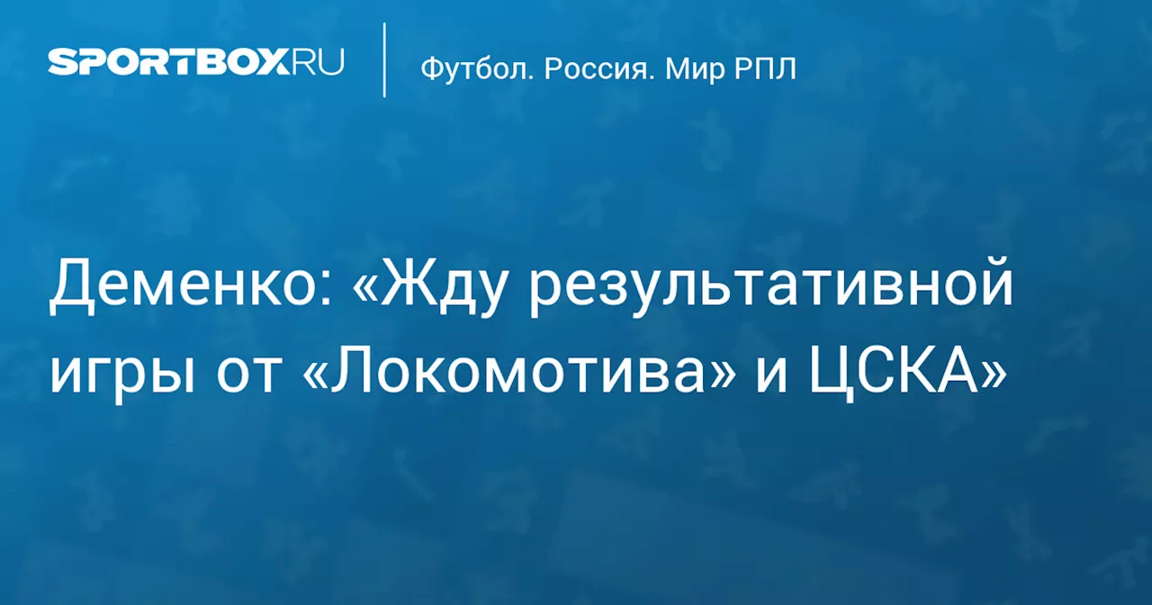 Деменко: «Жду результативной игры от «Локомотива» и ЦСКА»