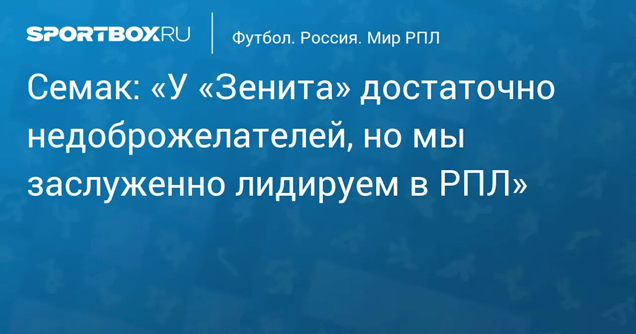 Семак: «У «Зенита» достаточно недоброжелателей, но мы заслуженно лидируем в РПЛ»