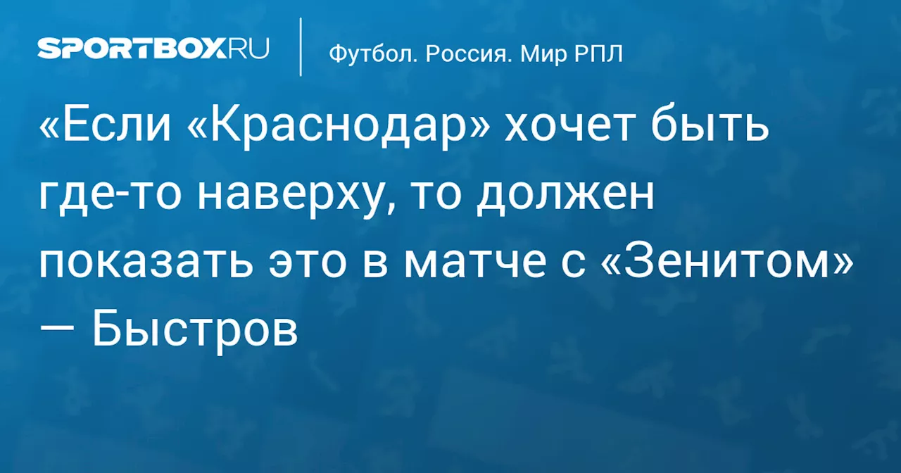 «Если «Краснодар» хочет быть где‑то наверху, то должен показать это в матче с «Зенитом» — Быстров