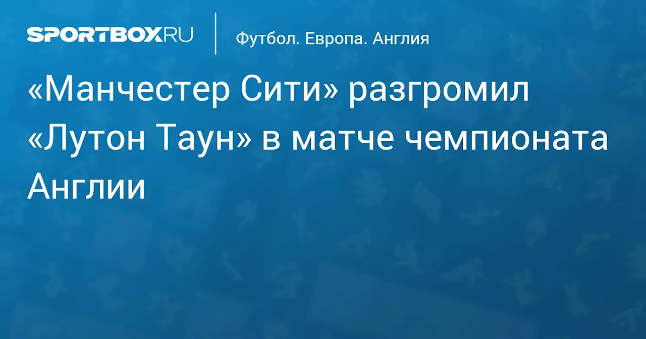 «Манчестер Сити» разгромил «Лутон Таун» в матче чемпионата Англии