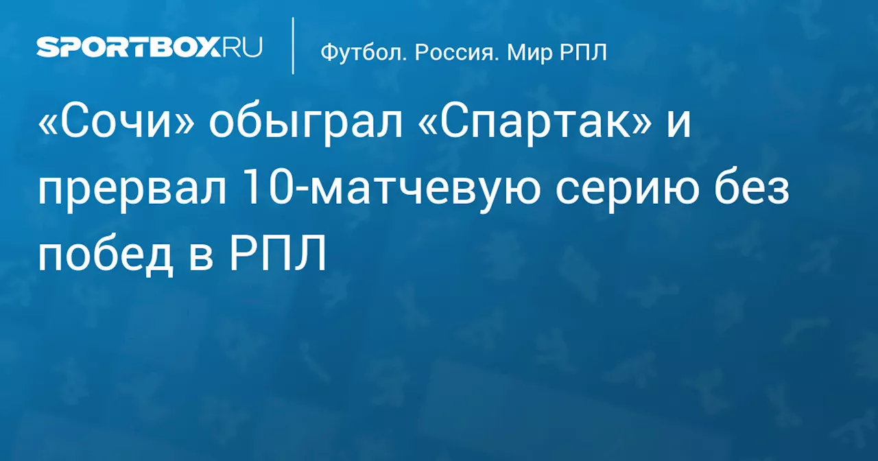 «Сочи» обыграл «Спартак» и прервал 10‑матчевую серию без побед в РПЛ