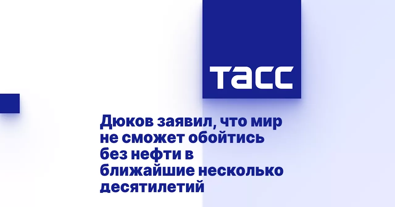 Дюков заявил, что мир не сможет обойтись без нефти в ближайшие несколько десятилетий