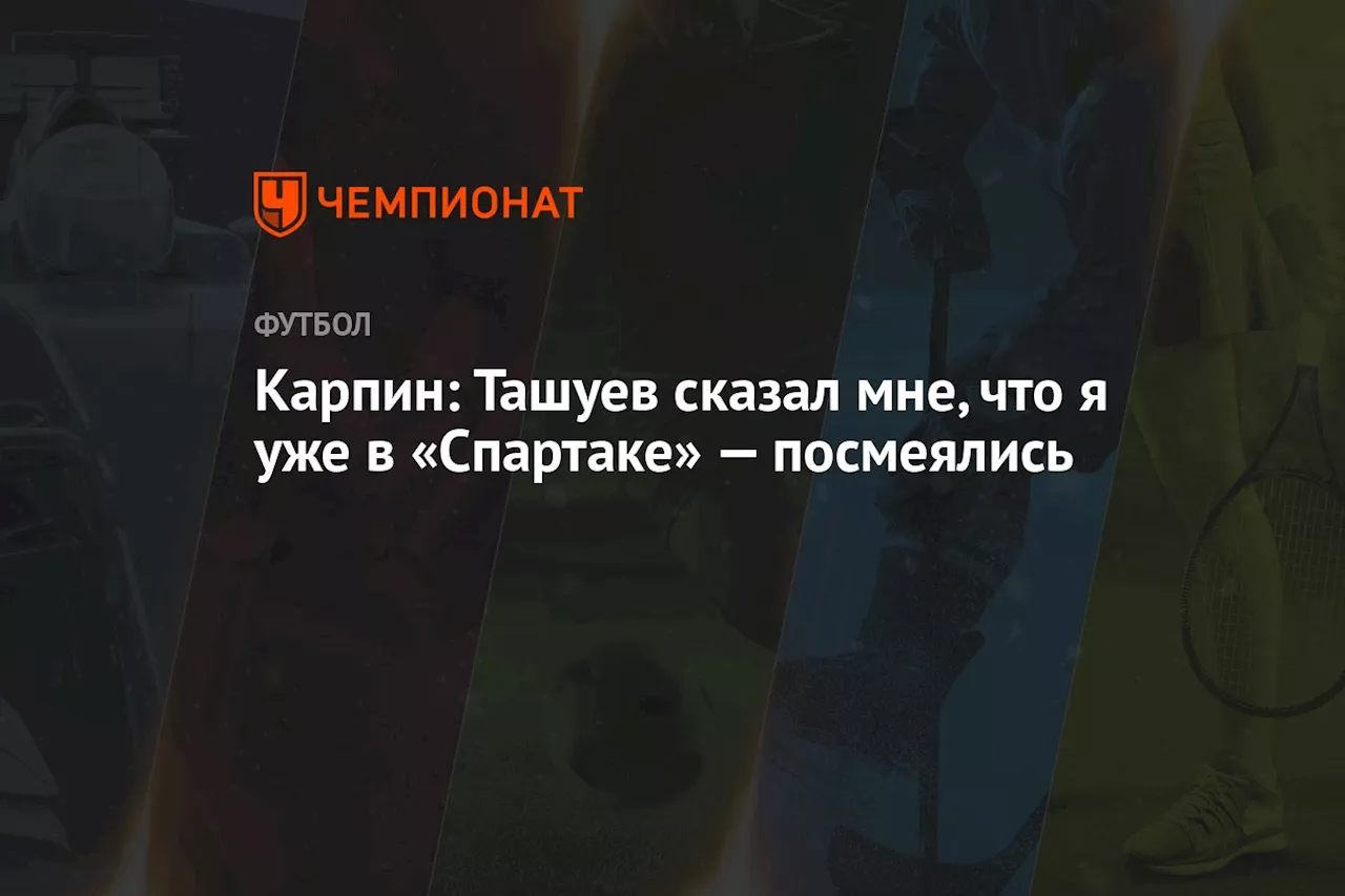 Карпин: Ташуев сказал мне, что я уже в «Спартаке» — посмеялись