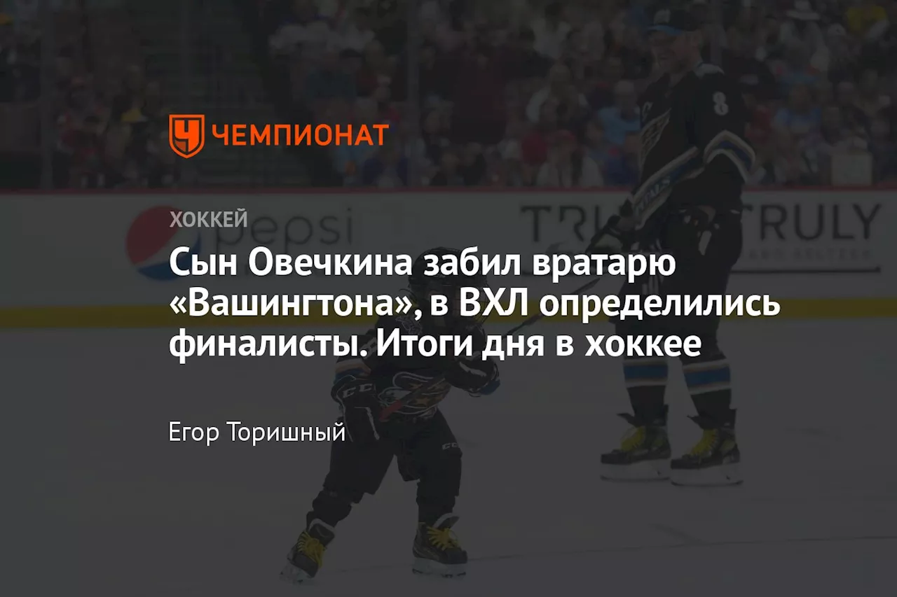 Сын Овечкина забил вратарю «Вашингтона», в ВХЛ определились финалисты. Итоги дня в хоккее