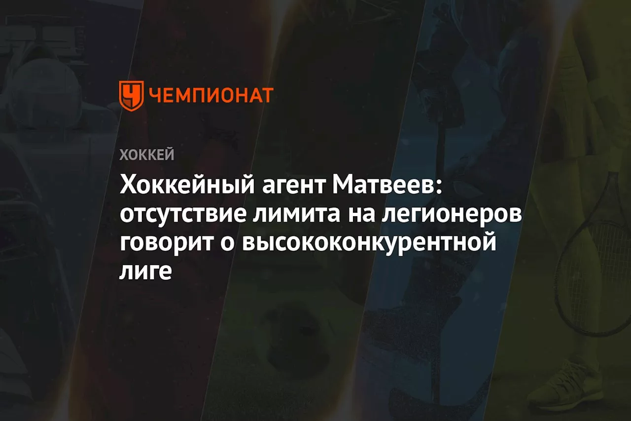 Хоккейный агент Матвеев: отсутствие лимита на легионеров говорит о высококонкурентной лиге