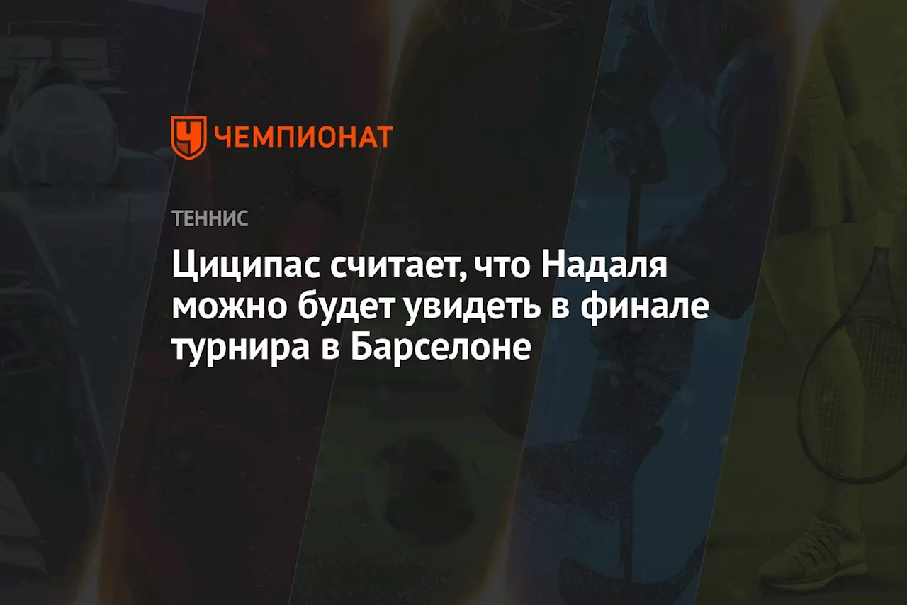 Циципас считает, что Надаля можно будет увидеть в финале турнира в Барселоне