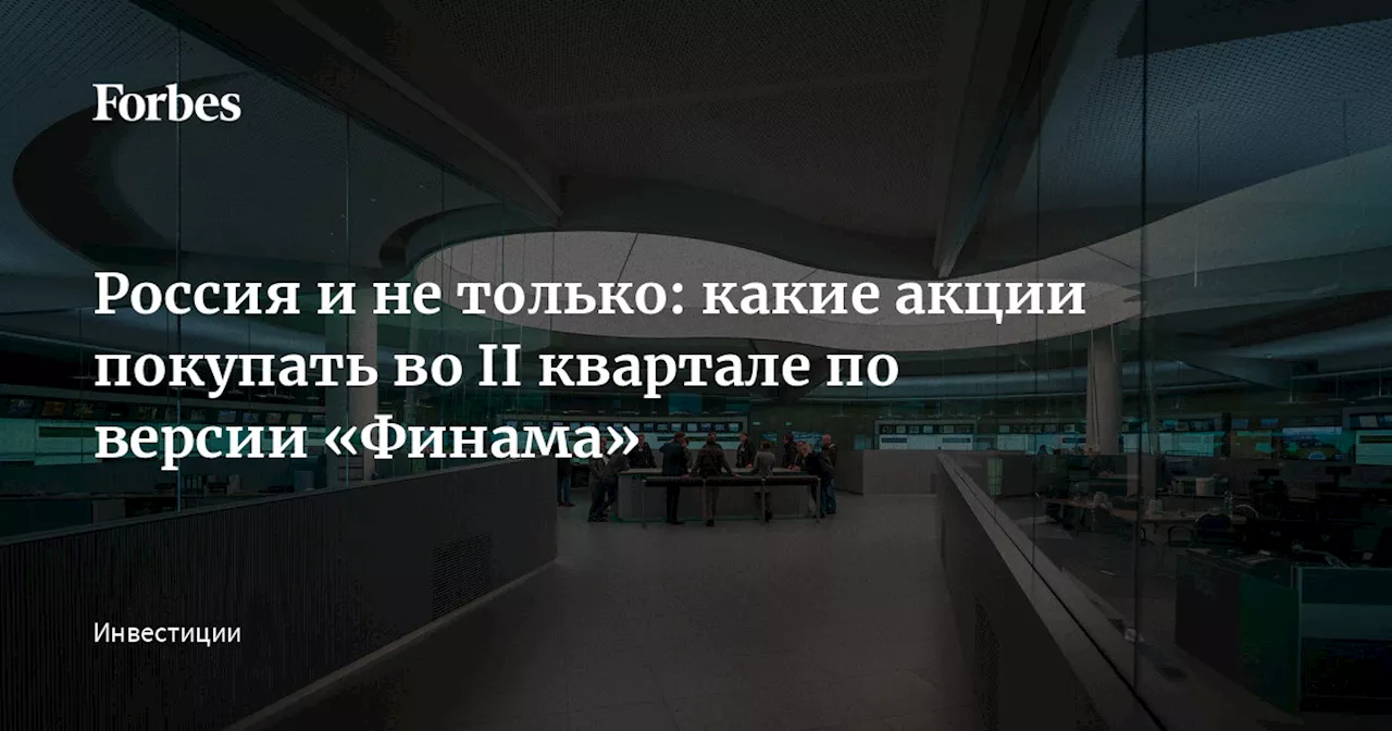 Россия и не только: какие акции покупать во II квартале по версии «Финама»