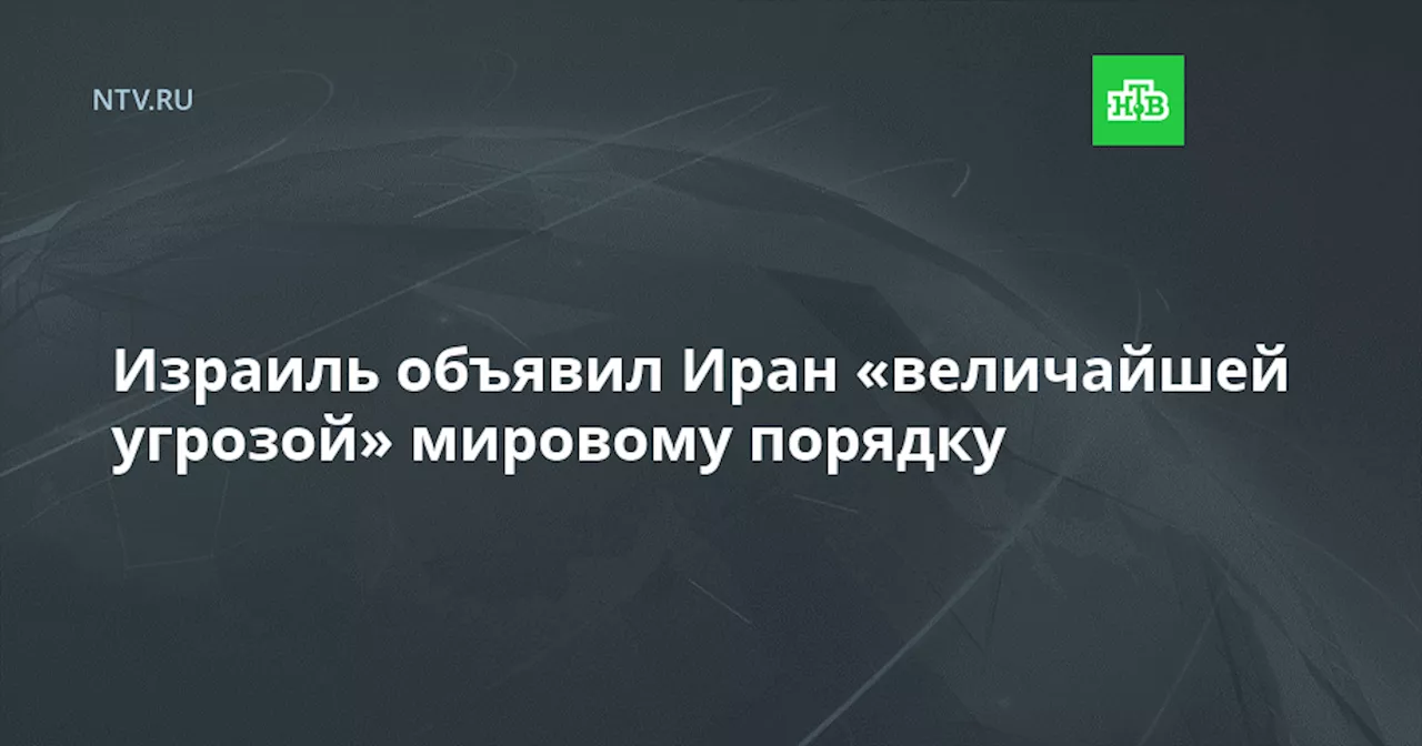 Израиль объявил Иран «величайшей угрозой» мировому порядку