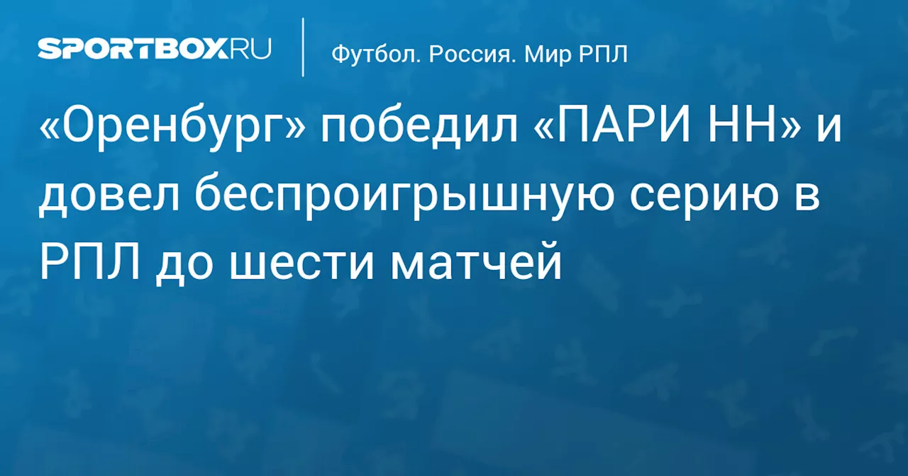 «Оренбург» победил «ПАРИ НН» и довел беспроигрышную серию в РПЛ до шести матчей