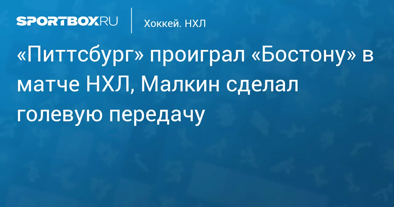 «Питтсбург» проиграл «Бостону» в матче НХЛ, Малкин сделал голевую передачу