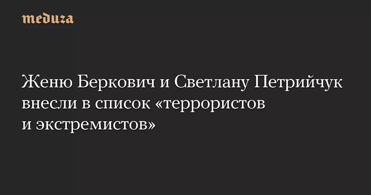 Женю Беркович и Светлану Петрийчук внесли в список «террористов и экстремистов» — Meduza