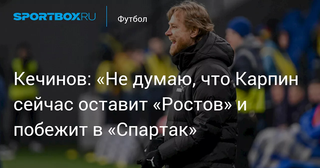 Кечинов: «Не думаю, что Карпин сейчас оставит «Ростов» и побежит в «Спартак»