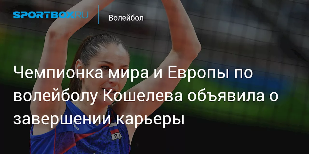 Чемпионка мира и Европы по волейболу Кошелева объявила о завершении карьеры