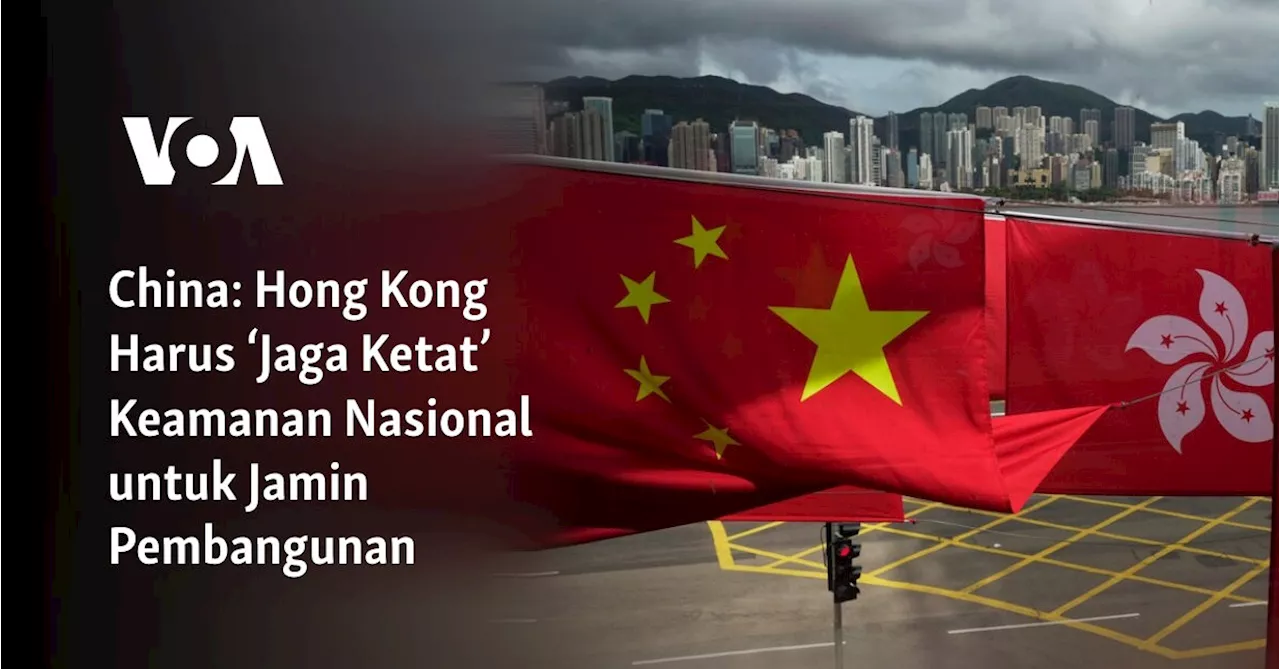 China: Hong Kong Harus ‘Jaga Ketat’ Keamanan Nasional untuk Jamin Pembangunan