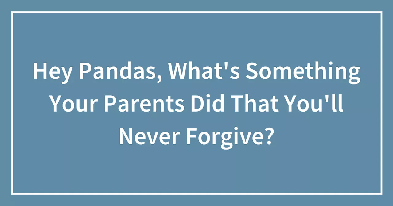 Hey Pandas, What's Something Your Parents Did That You'll Never Forgive?