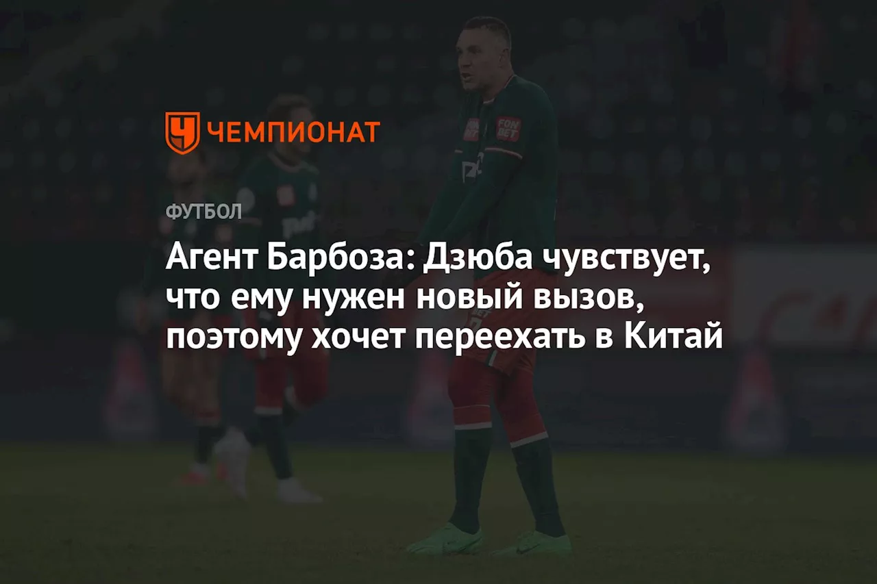 Агент Барбоза: Дзюба чувствует, что ему нужен новый вызов, поэтому хочет переехать в Китай