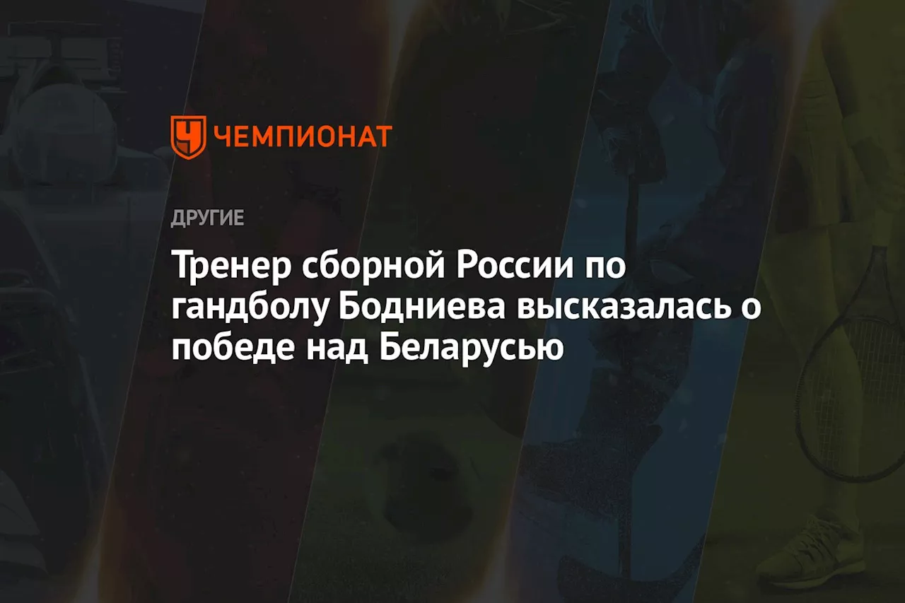 Тренер сборной России по гандболу Бодниева высказалась о победе над Беларусью