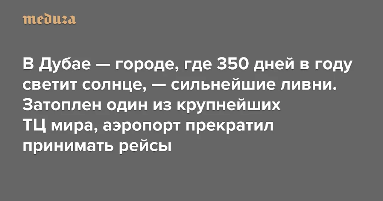 В Дубае — городе, где 350 дней в году светит солнце, — сильнейшие ливни. Затоплен один из крупнейших ТЦ мира, аэропорт прекратил принимать рейсы — Meduza